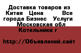 Доставка товаров из Китая › Цена ­ 100 - Все города Бизнес » Услуги   . Московская обл.,Котельники г.